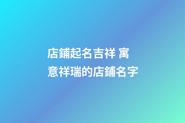 店鋪起名吉祥 寓意祥瑞的店鋪名字-第1張-店鋪起名-玄機(jī)派